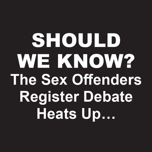 SHOULD WE KNOW? 
The Sex Offenders Register Debate Heats Up…